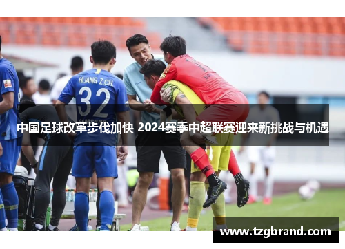 中国足球改革步伐加快 2024赛季中超联赛迎来新挑战与机遇