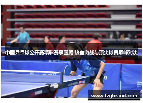 中国乒乓球公开赛精彩赛事回顾 热血激战与顶尖球员巅峰对决