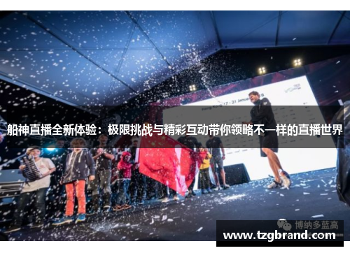 船神直播全新体验：极限挑战与精彩互动带你领略不一样的直播世界