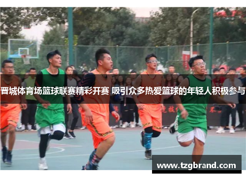 晋城体育场篮球联赛精彩开赛 吸引众多热爱篮球的年轻人积极参与