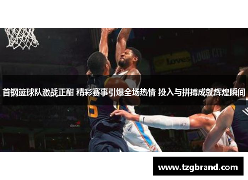 首钢篮球队激战正酣 精彩赛事引爆全场热情 投入与拼搏成就辉煌瞬间