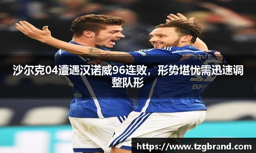 沙尔克04遭遇汉诺威96连败，形势堪忧需迅速调整队形