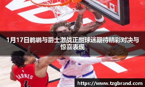 1月17日鹈鹕与爵士激战正酣球迷期待精彩对决与惊喜表现
