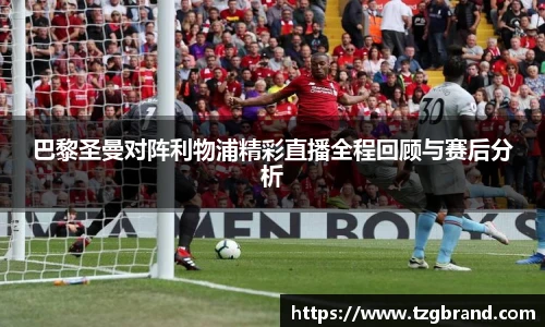 巴黎圣曼对阵利物浦精彩直播全程回顾与赛后分析