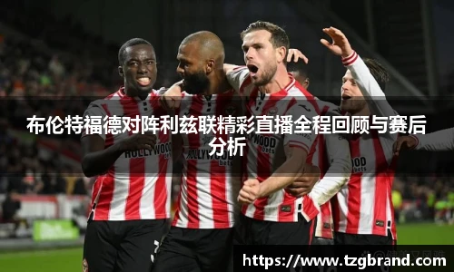 布伦特福德对阵利兹联精彩直播全程回顾与赛后分析