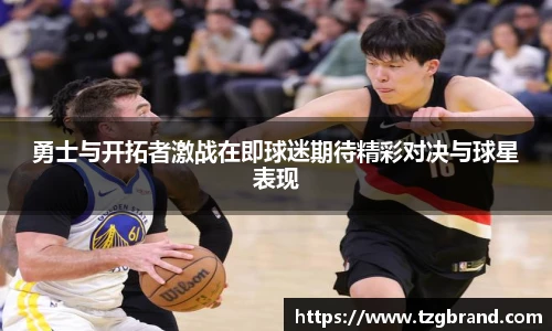 勇士与开拓者激战在即球迷期待精彩对决与球星表现