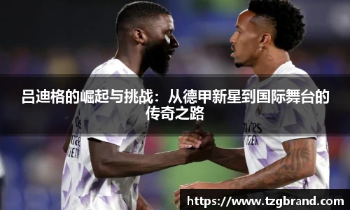 吕迪格的崛起与挑战：从德甲新星到国际舞台的传奇之路