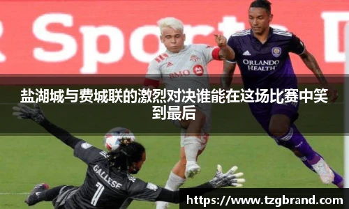 盐湖城与费城联的激烈对决谁能在这场比赛中笑到最后